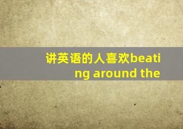 讲英语的人喜欢beating around the